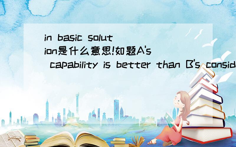 in basic solution是什么意思!如题A's capability is better than B's considered in basic solution这是科学用语中经常出现的一句