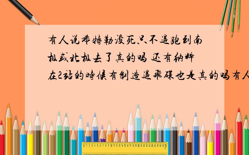 有人说希特勒没死只不过跑到南极或北极去了真的吗 还有纳粹在2站的时候有制造过飞碟也是真的吗有人说希特勒没死只不过跑到南极或北极去了真的吗 还有纳粹在2站的时候有制造过飞碟也