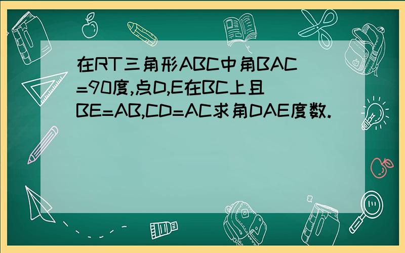 在RT三角形ABC中角BAC=90度,点D,E在BC上且BE=AB,CD=AC求角DAE度数.