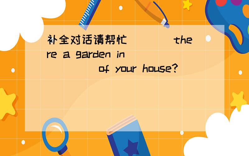 补全对话请帮忙____there a garden in ____of your house?