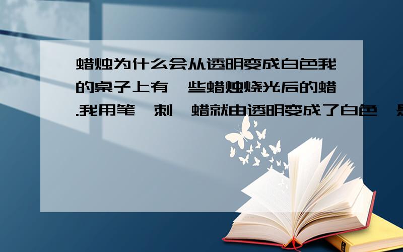 蜡烛为什么会从透明变成白色我的桌子上有一些蜡烛烧光后的蜡.我用笔一刺,蜡就由透明变成了白色,是什么原理?