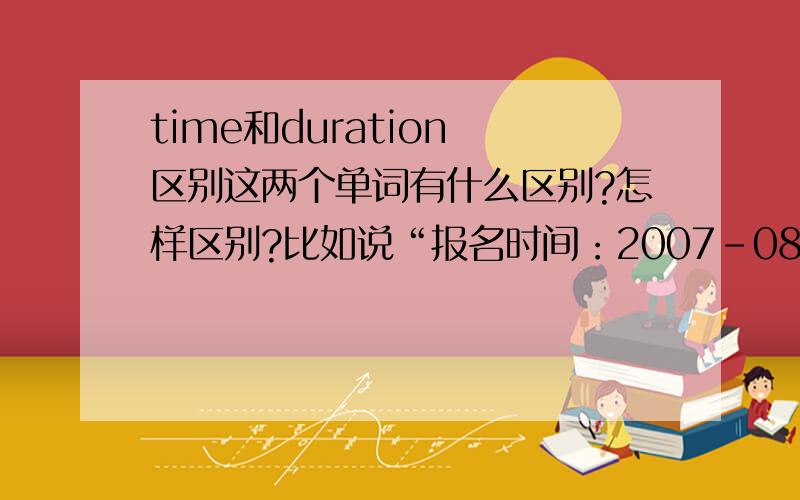 time和duration 区别这两个单词有什么区别?怎样区别?比如说“报名时间：2007-08-03 -- 2007-09-06”怎么翻译?