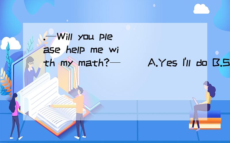 .—Will you please help me with my math?—( )A.Yes I'll do B.Sure I'm ready C.Yes I'll be glad to D.Sure Let me do it