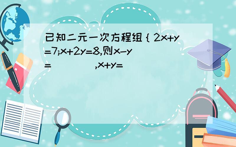 已知二元一次方程组｛2x+y=7;x+2y=8,则x-y=____,x+y=___