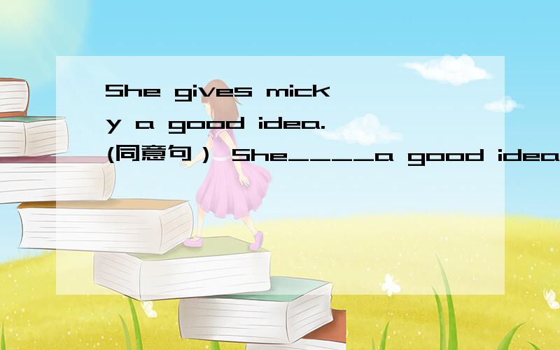 She gives micky a good idea.(同意句） She____a good idea____micky.
