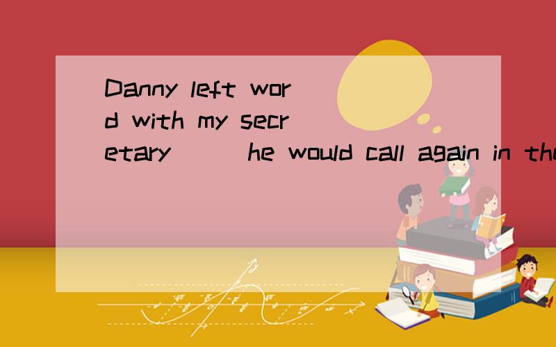 Danny left word with my secretary___he would call again in the afternoon.whothataswhich