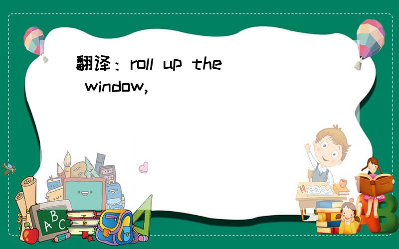 翻译：roll up the window,