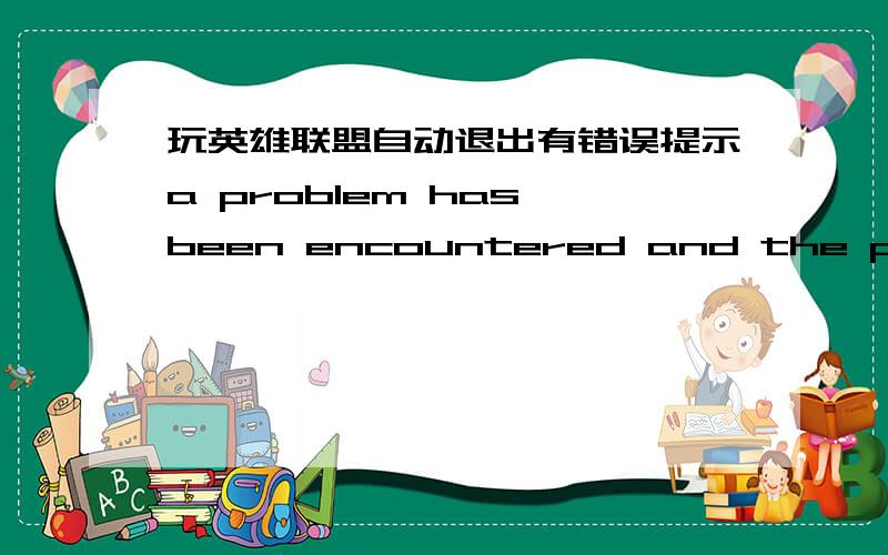 玩英雄联盟自动退出有错误提示a problem has been encountered and the program needs to close,如图.如图