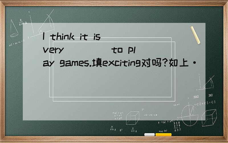 I think it is very ____to play games.填exciting对吗?如上·