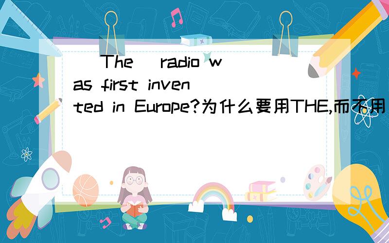 （ The ）radio was first invented in Europe?为什么要用THE,而不用/