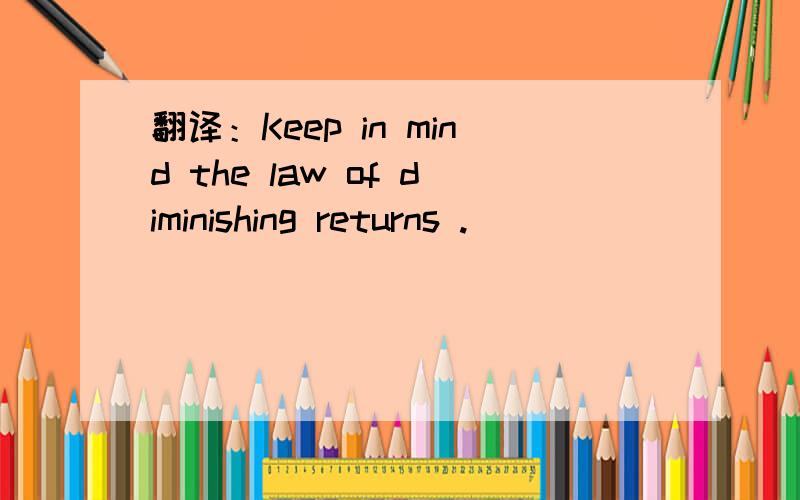 翻译：Keep in mind the law of diminishing returns .