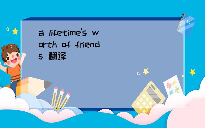 a lifetime's worth of friends 翻译