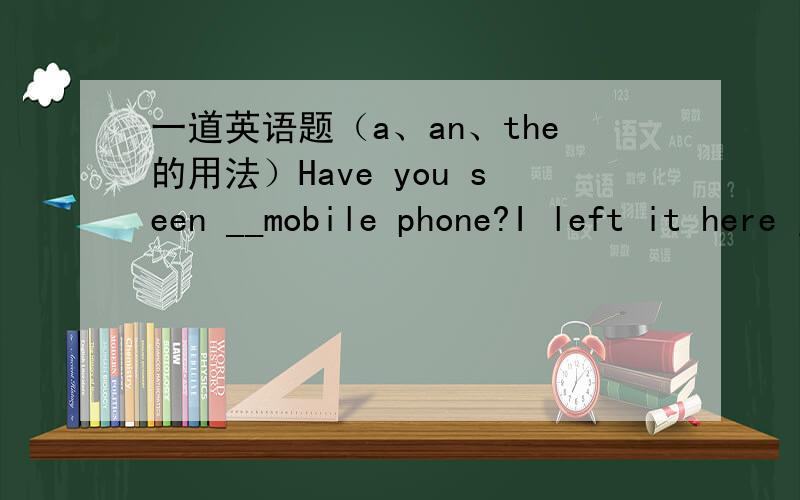 一道英语题（a、an、the的用法）Have you seen __mobile phone?I left it here just now.No,I haven't.A.a B.an C.the D./