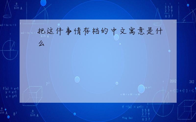 把这件事情存档的中文寓意是什么