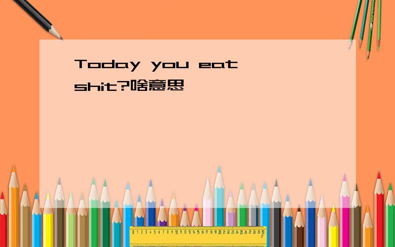 Today you eat shit?啥意思