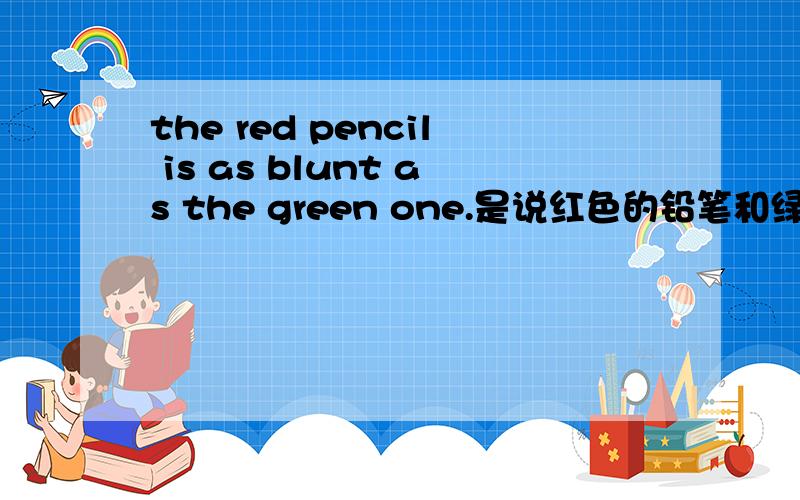the red pencil is as blunt as the green one.是说红色的铅笔和绿色的铅笔一样钝吗?
