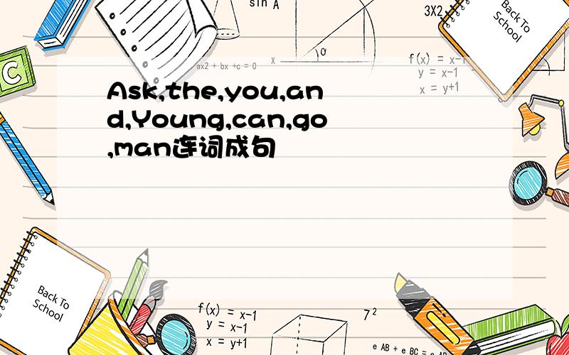 Ask,the,you,and,Young,can,go,man连词成句