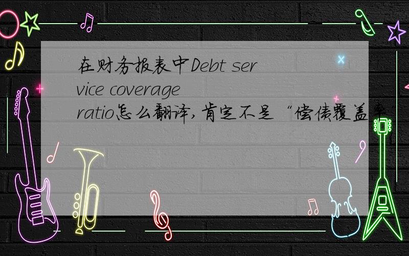 在财务报表中Debt service coverage ratio怎么翻译,肯定不是“偿债覆盖率”