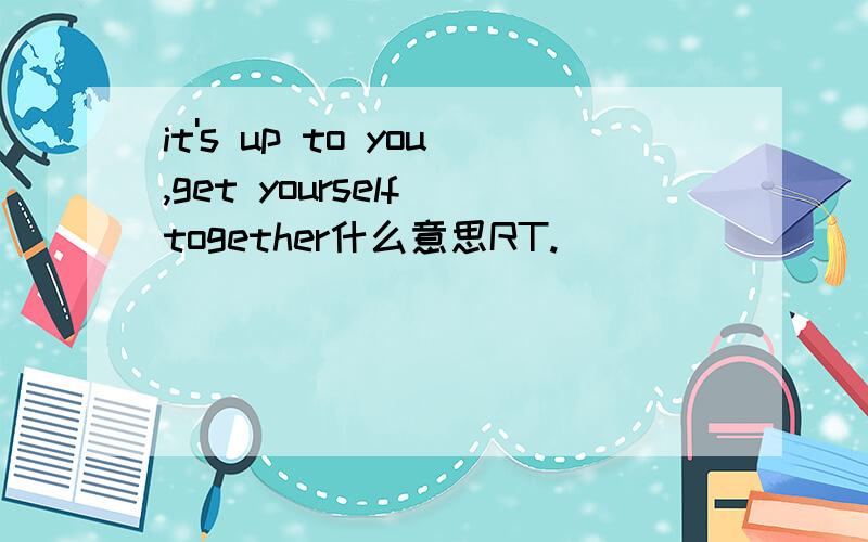 it's up to you,get yourself together什么意思RT.