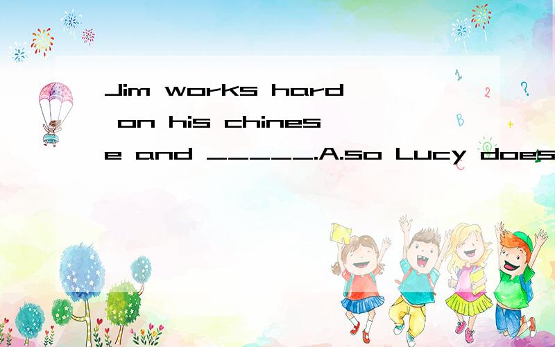 Jim works hard on his chinese and _____.A.so Lucy does B.so Lucy is C.so does Lucy D.so is Lucy