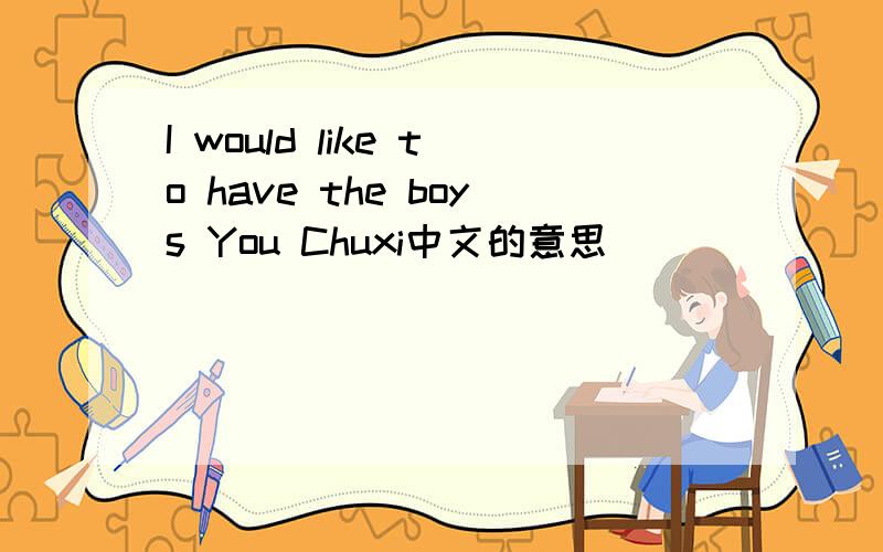 I would like to have the boys You Chuxi中文的意思
