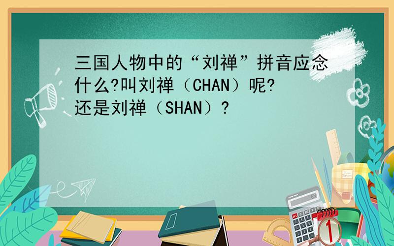 三国人物中的“刘禅”拼音应念什么?叫刘禅（CHAN）呢?还是刘禅（SHAN）?