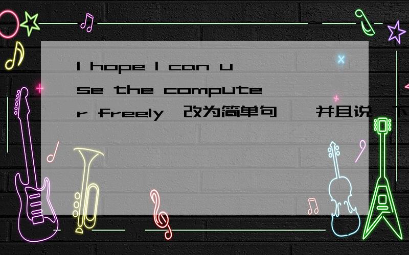 l hope l can use the computer freely【改为简单句】【并且说一下为什么要这样改.】