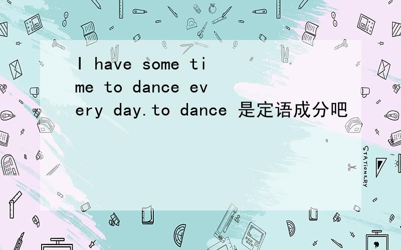 I have some time to dance every day.to dance 是定语成分吧