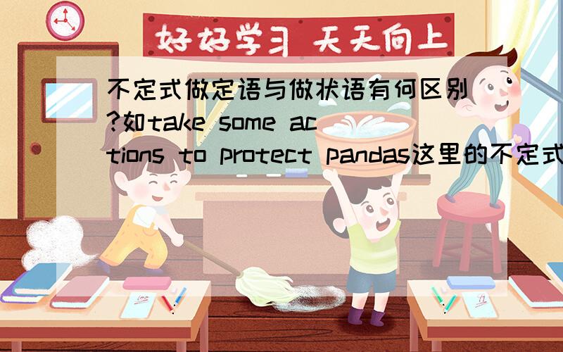 不定式做定语与做状语有何区别?如take some actions to protect pandas这里的不定式是作什么成分?