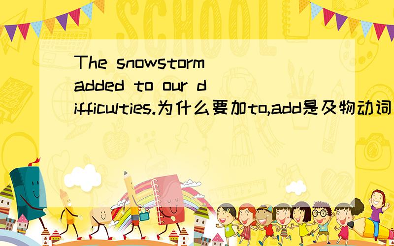 The snowstorm added to our difficulties.为什么要加to,add是及物动词呀