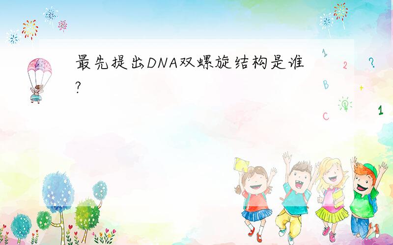 最先提出DNA双螺旋结构是谁?