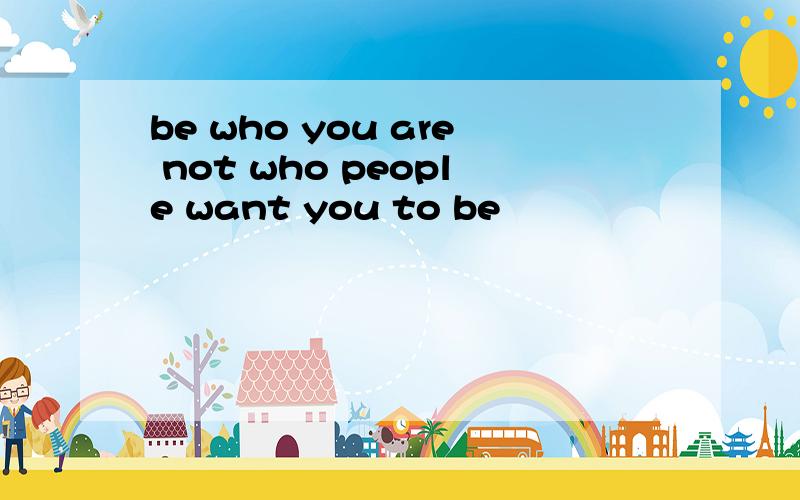be who you are not who people want you to be