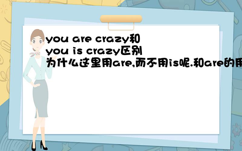 you are crazy和you is crazy区别为什么这里用are,而不用is呢.和are的用法