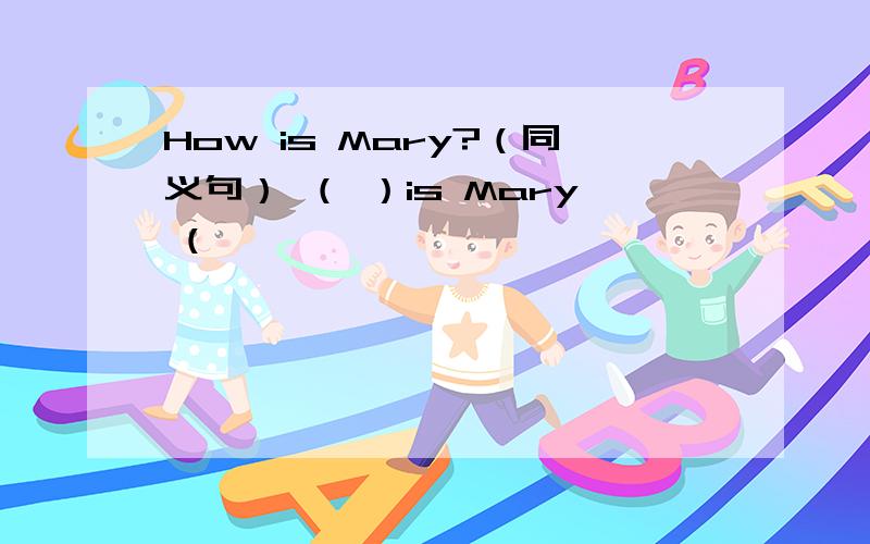 How is Mary?（同义句） （ ）is Mary (