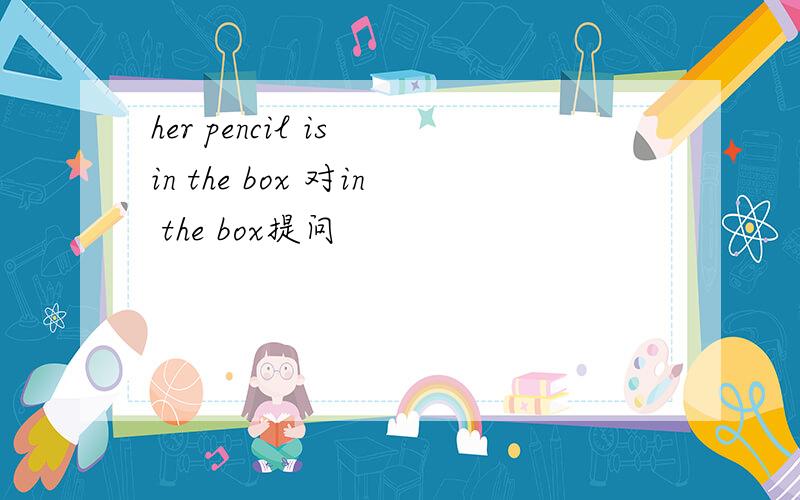 her pencil is in the box 对in the box提问