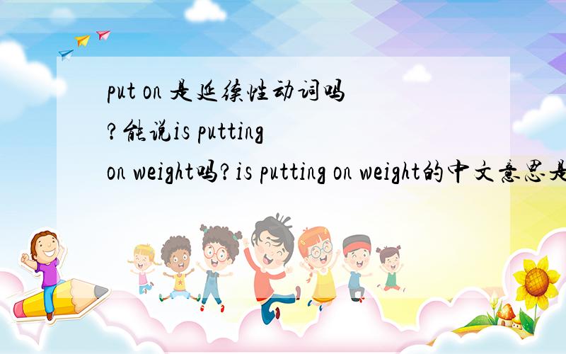 put on 是延续性动词吗?能说is putting on weight吗?is putting on weight的中文意思是什么?