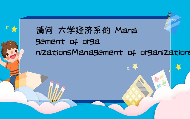 请问 大学经济系的 Management of organizationsManagement of organizations 是什么意思阿? 有朋友说是 企业管理.
