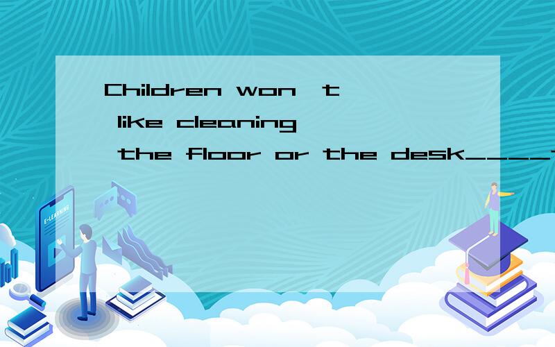 Children won't like cleaning the floor or the desk____they find a job.填until还是after?参考答案上是after,我不知道为什么是after最好要有解析( ⊙ o ⊙