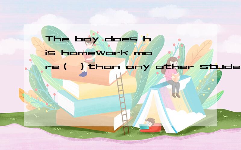 The boy does his homework more（ ）than any other student in his class.（careful）