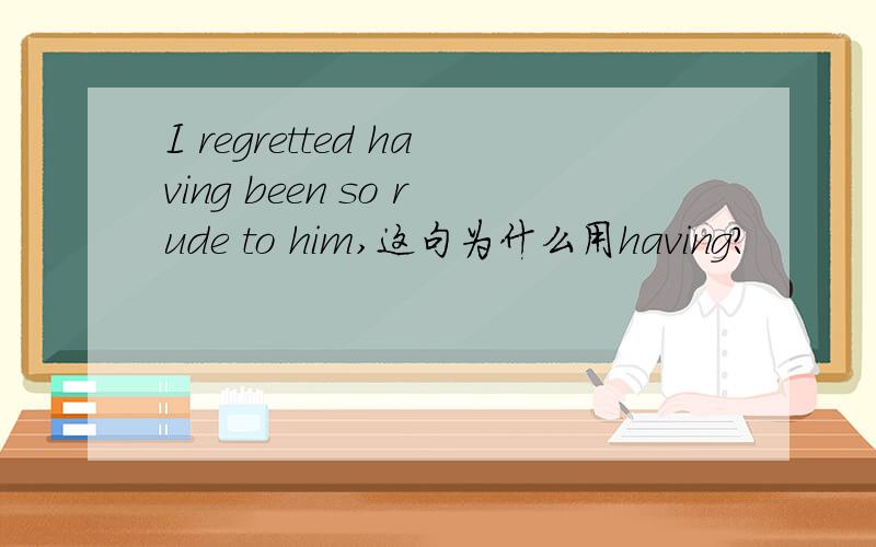 I regretted having been so rude to him,这句为什么用having?
