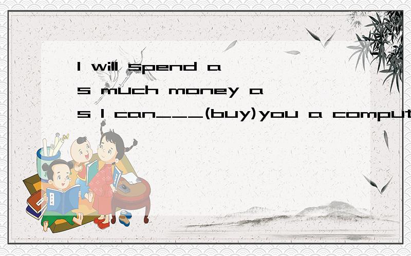 I will spend as much money as I can___(buy)you a computer.buy,不应该是buy吗?