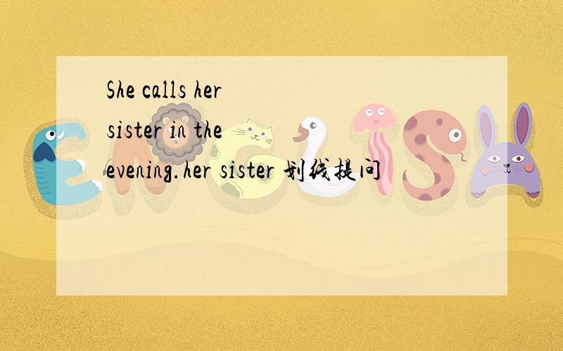 She calls her sister in the evening.her sister 划线提问