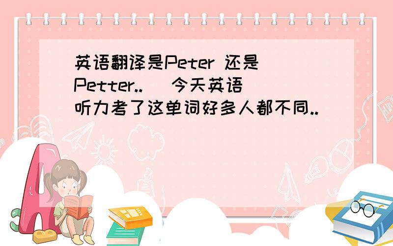 英语翻译是Peter 还是 Petter..囧 今天英语听力考了这单词好多人都不同..