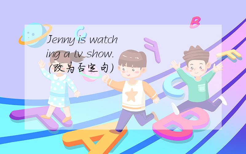 Jenny is watching a tv show.(改为否定句)