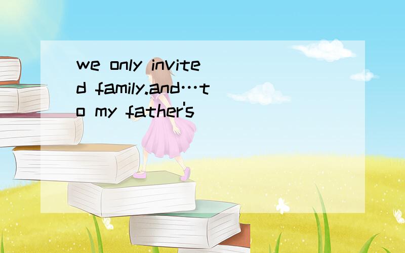 we only invited family.and…to my father's