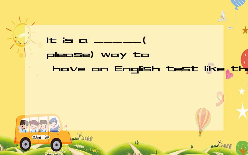 It is a _____(please) way to have an English test like that