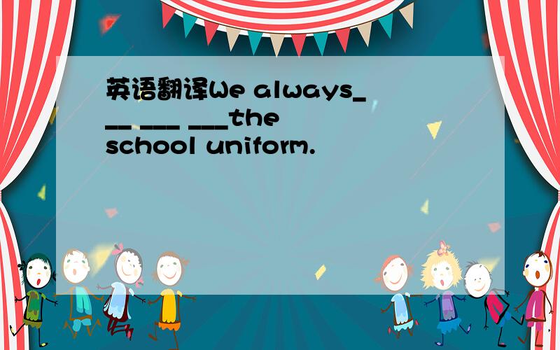 英语翻译We always___ ___ ___the school uniform.