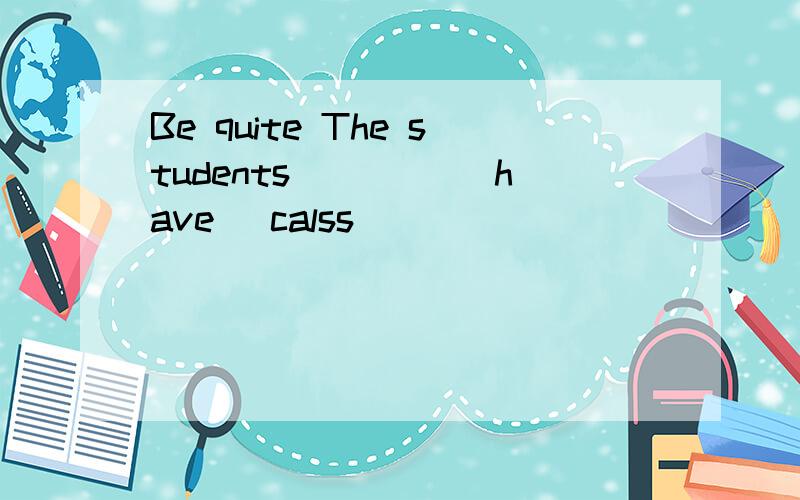 Be quite The students ____(have) calss