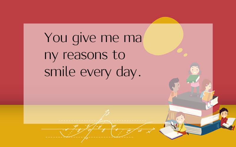 You give me many reasons to smile every day.