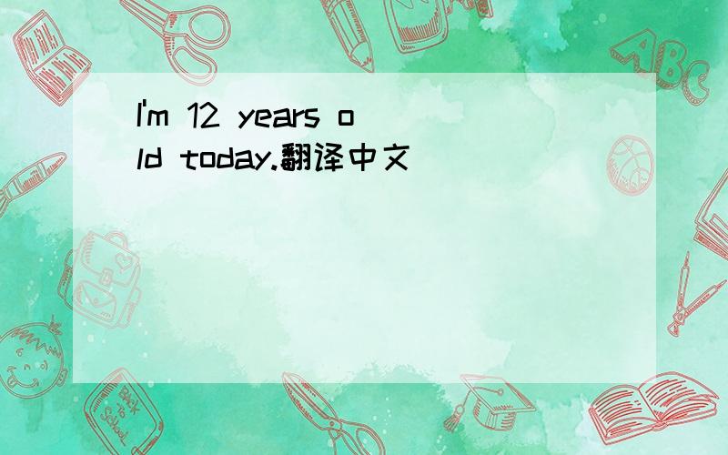 I'm 12 years old today.翻译中文